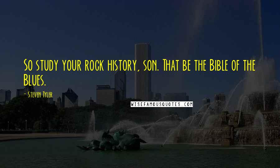 Steven Tyler Quotes: So study your rock history, son. That be the Bible of the Blues.