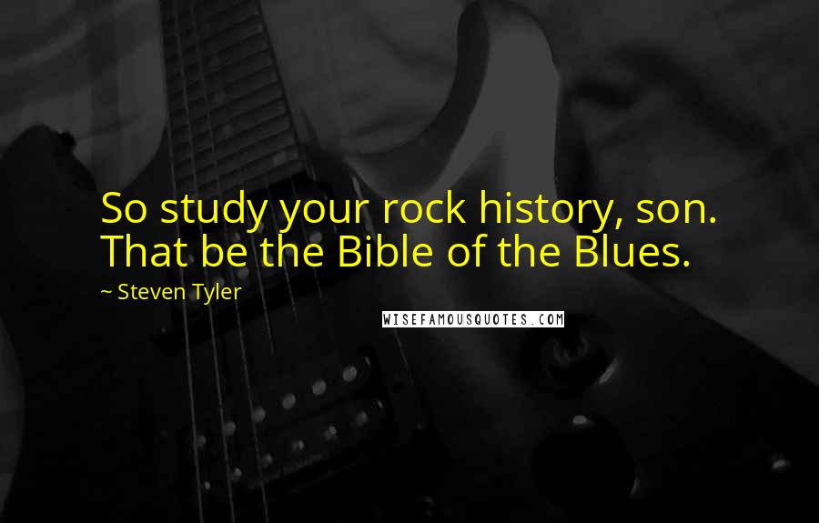 Steven Tyler Quotes: So study your rock history, son. That be the Bible of the Blues.