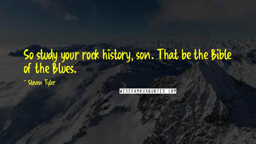 Steven Tyler Quotes: So study your rock history, son. That be the Bible of the Blues.