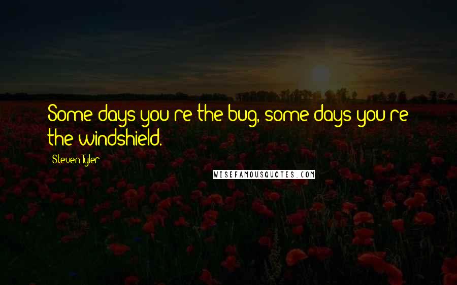 Steven Tyler Quotes: Some days you're the bug, some days you're the windshield.