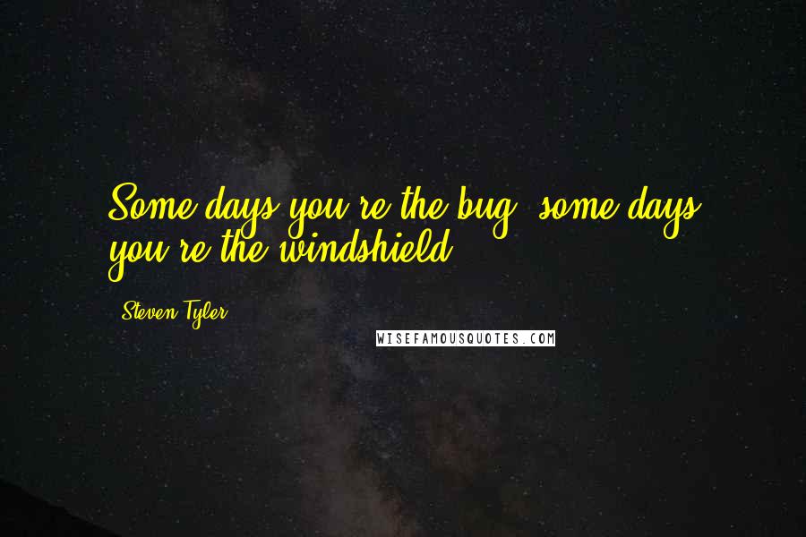 Steven Tyler Quotes: Some days you're the bug, some days you're the windshield.