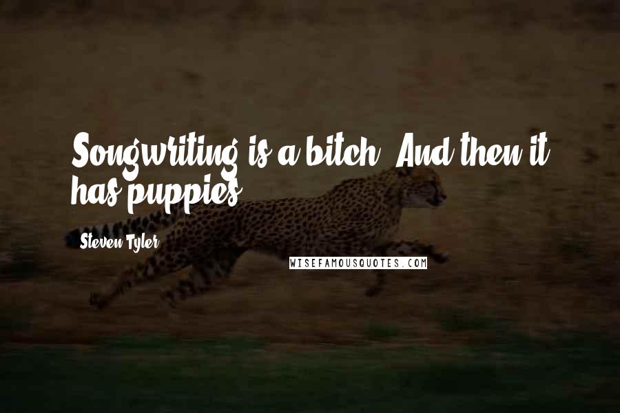 Steven Tyler Quotes: Songwriting is a bitch. And then it has puppies