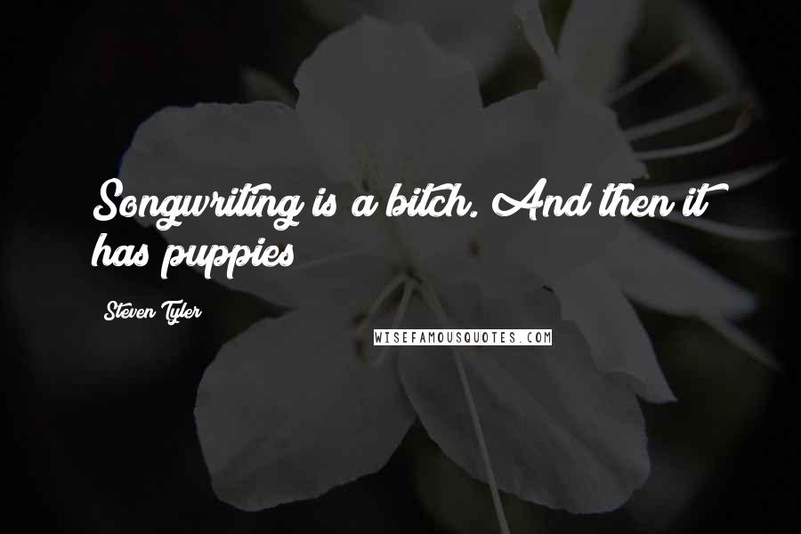 Steven Tyler Quotes: Songwriting is a bitch. And then it has puppies