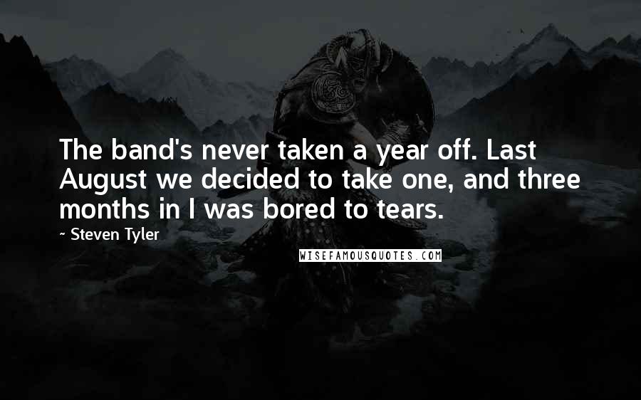 Steven Tyler Quotes: The band's never taken a year off. Last August we decided to take one, and three months in I was bored to tears.