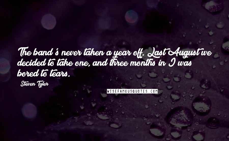 Steven Tyler Quotes: The band's never taken a year off. Last August we decided to take one, and three months in I was bored to tears.