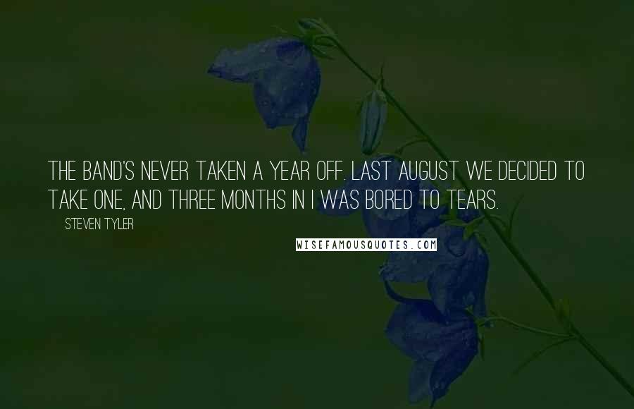 Steven Tyler Quotes: The band's never taken a year off. Last August we decided to take one, and three months in I was bored to tears.