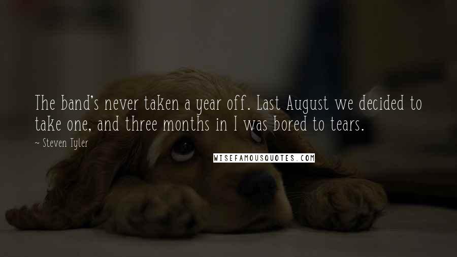 Steven Tyler Quotes: The band's never taken a year off. Last August we decided to take one, and three months in I was bored to tears.