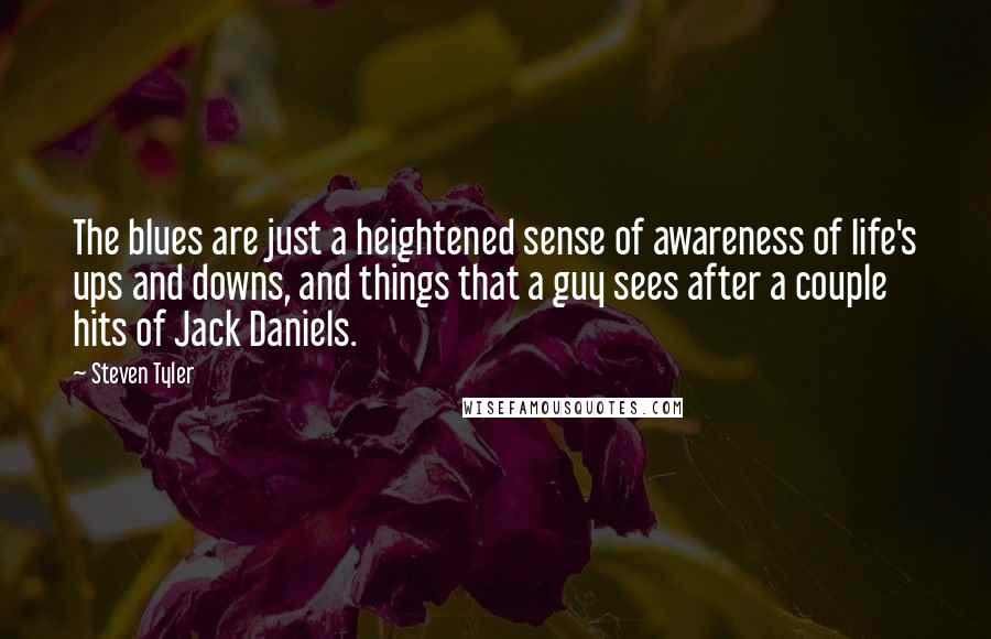 Steven Tyler Quotes: The blues are just a heightened sense of awareness of life's ups and downs, and things that a guy sees after a couple hits of Jack Daniels.