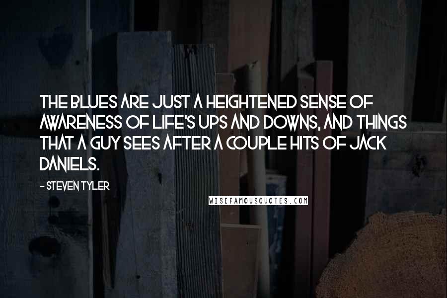 Steven Tyler Quotes: The blues are just a heightened sense of awareness of life's ups and downs, and things that a guy sees after a couple hits of Jack Daniels.