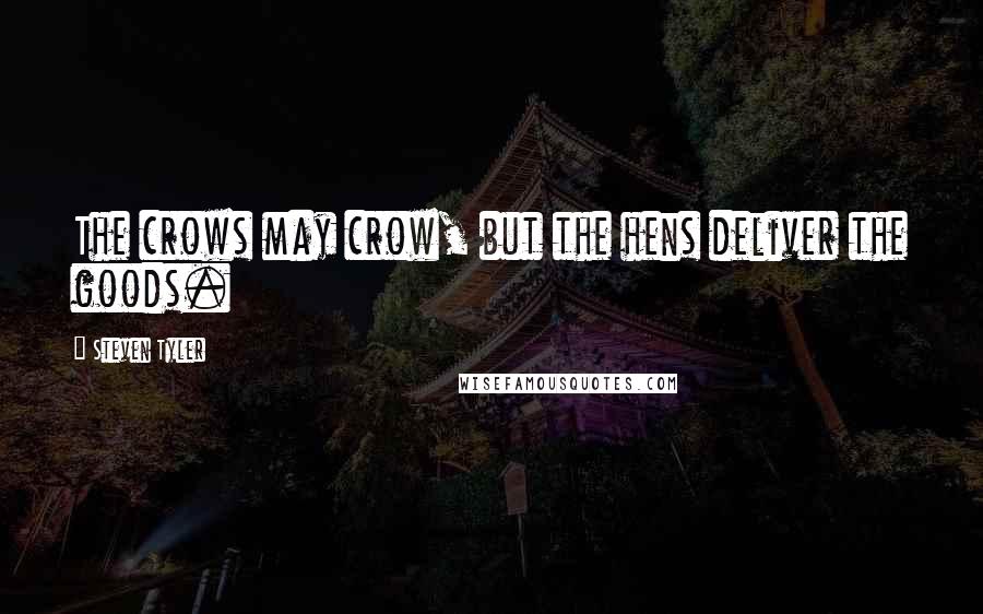Steven Tyler Quotes: The crows may crow, but the hens deliver the goods.