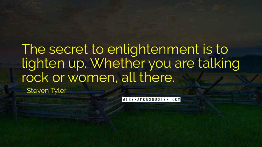 Steven Tyler Quotes: The secret to enlightenment is to lighten up. Whether you are talking rock or women, all there.