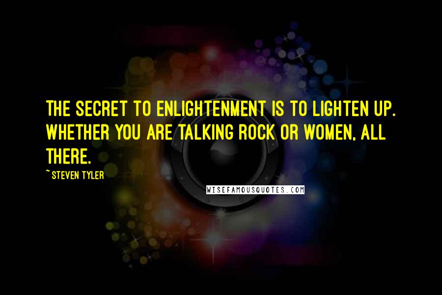 Steven Tyler Quotes: The secret to enlightenment is to lighten up. Whether you are talking rock or women, all there.