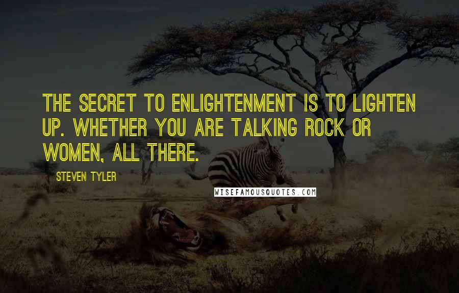 Steven Tyler Quotes: The secret to enlightenment is to lighten up. Whether you are talking rock or women, all there.