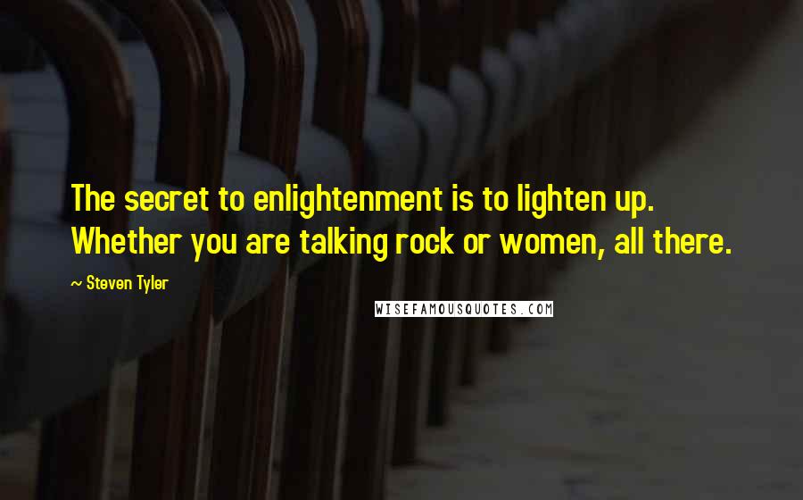 Steven Tyler Quotes: The secret to enlightenment is to lighten up. Whether you are talking rock or women, all there.