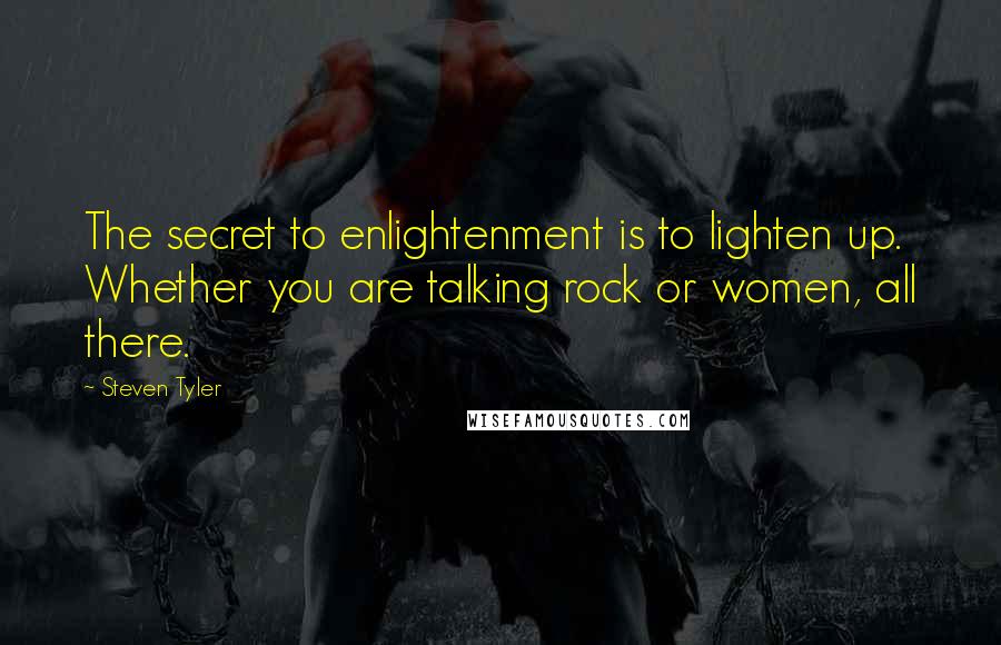 Steven Tyler Quotes: The secret to enlightenment is to lighten up. Whether you are talking rock or women, all there.