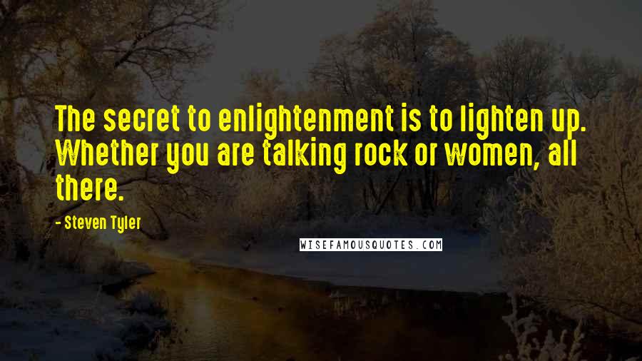 Steven Tyler Quotes: The secret to enlightenment is to lighten up. Whether you are talking rock or women, all there.