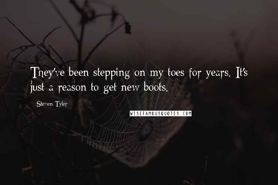 Steven Tyler Quotes: They've been stepping on my toes for years. It's just a reason to get new boots.