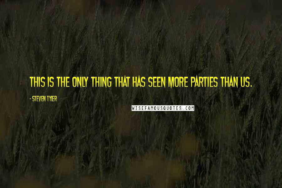 Steven Tyler Quotes: This is the only thing that has seen more parties than us.