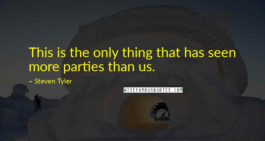 Steven Tyler Quotes: This is the only thing that has seen more parties than us.
