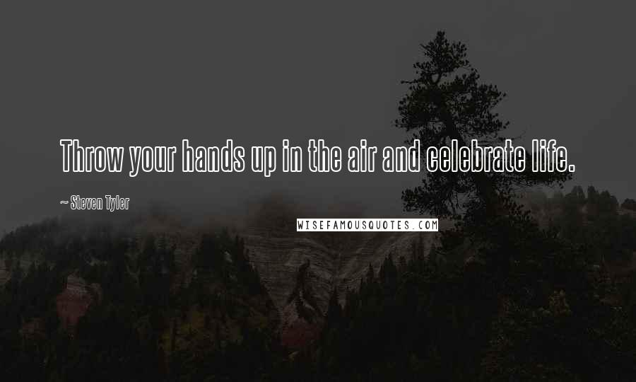 Steven Tyler Quotes: Throw your hands up in the air and celebrate life.