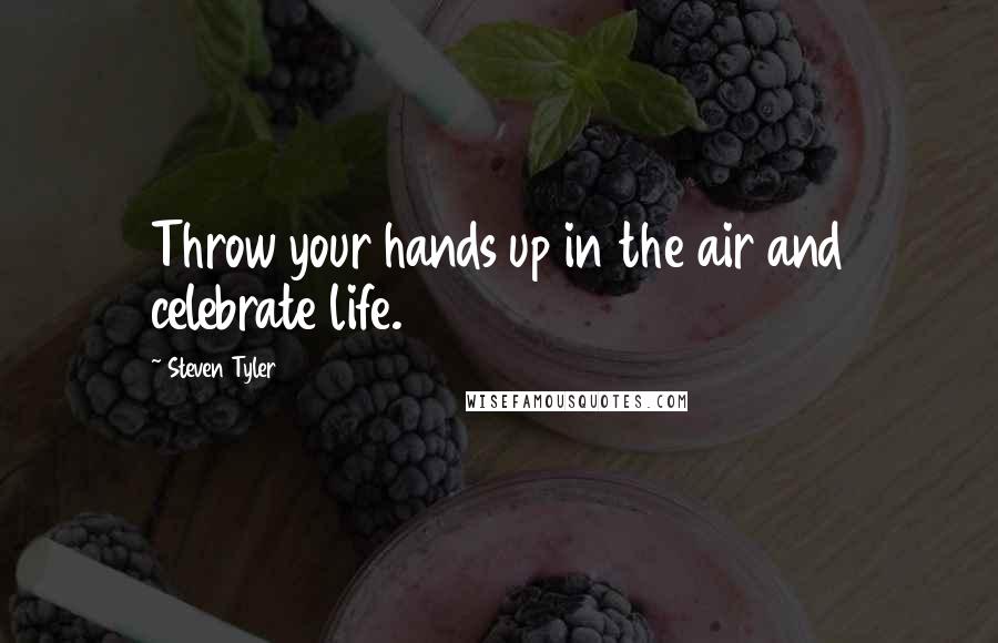 Steven Tyler Quotes: Throw your hands up in the air and celebrate life.