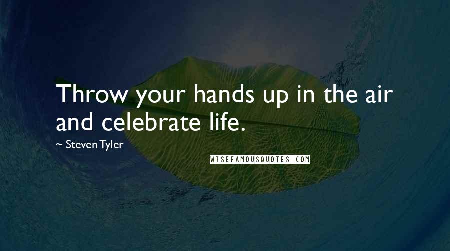 Steven Tyler Quotes: Throw your hands up in the air and celebrate life.
