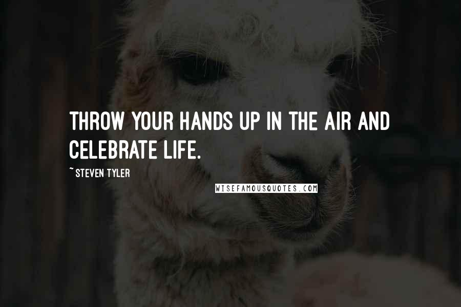 Steven Tyler Quotes: Throw your hands up in the air and celebrate life.