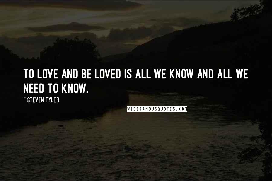 Steven Tyler Quotes: To love and be loved is all we know and all we need to know.