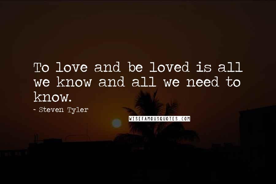 Steven Tyler Quotes: To love and be loved is all we know and all we need to know.