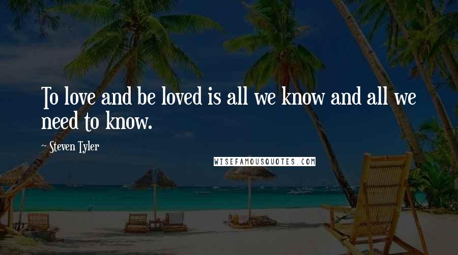 Steven Tyler Quotes: To love and be loved is all we know and all we need to know.