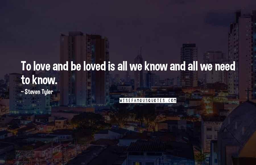 Steven Tyler Quotes: To love and be loved is all we know and all we need to know.