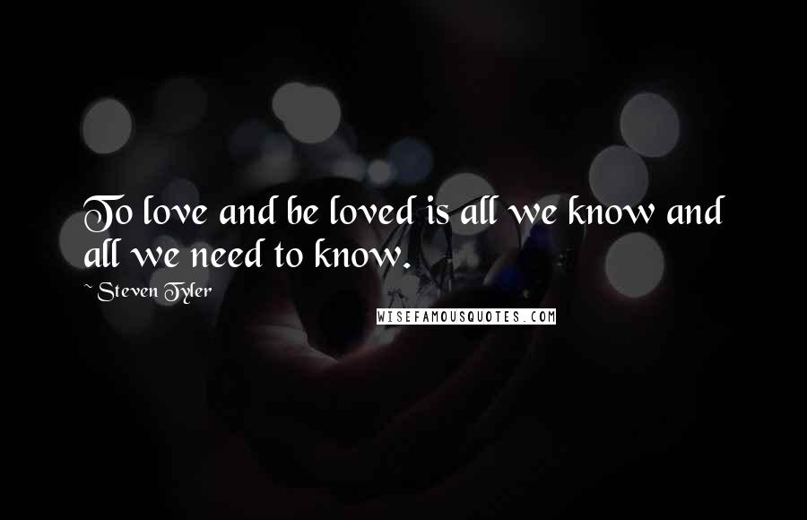 Steven Tyler Quotes: To love and be loved is all we know and all we need to know.