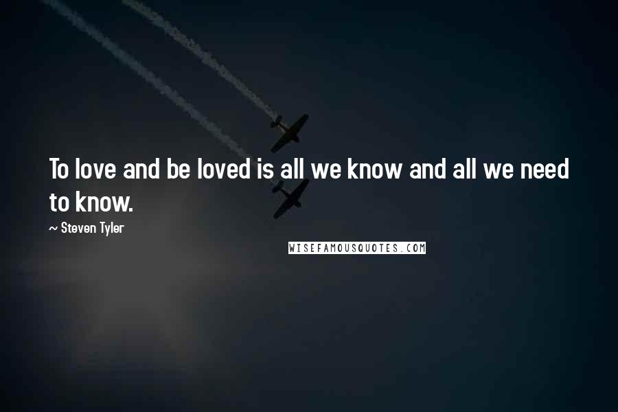 Steven Tyler Quotes: To love and be loved is all we know and all we need to know.