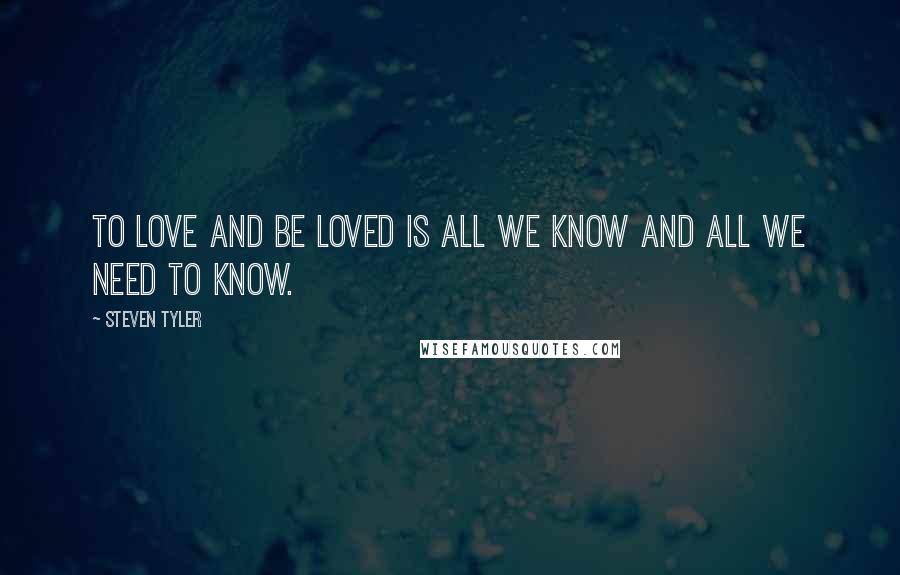 Steven Tyler Quotes: To love and be loved is all we know and all we need to know.