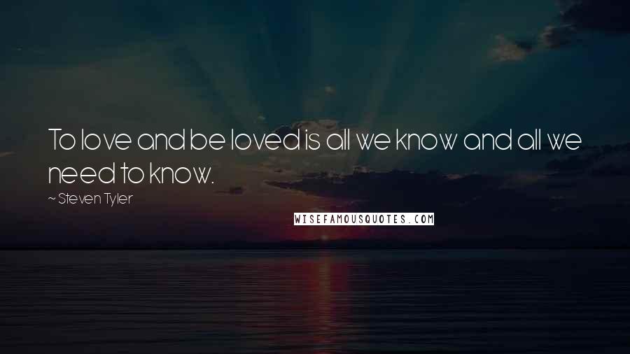 Steven Tyler Quotes: To love and be loved is all we know and all we need to know.