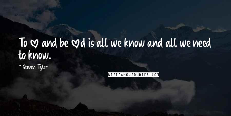 Steven Tyler Quotes: To love and be loved is all we know and all we need to know.