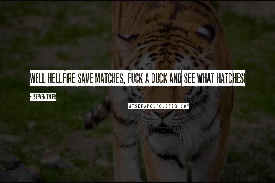 Steven Tyler Quotes: Well hellfire save matches, fuck a duck and see what hatches!