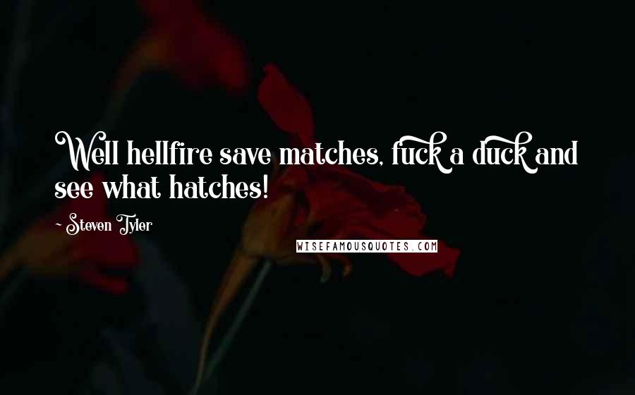 Steven Tyler Quotes: Well hellfire save matches, fuck a duck and see what hatches!