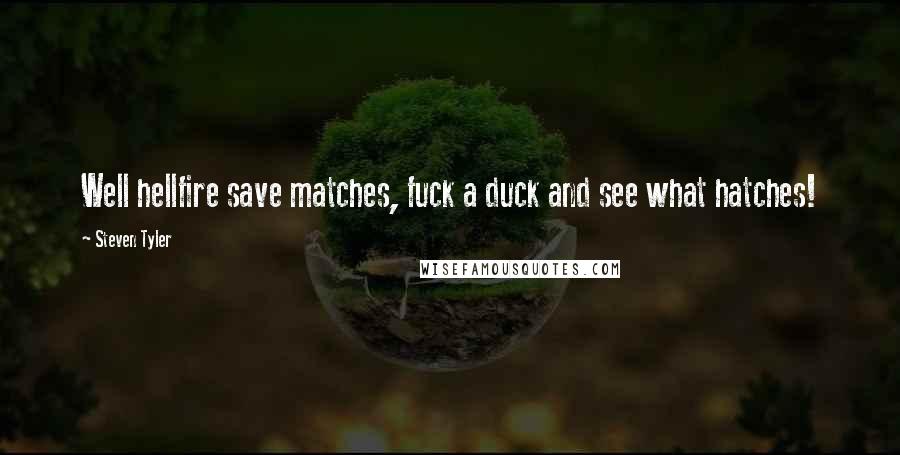 Steven Tyler Quotes: Well hellfire save matches, fuck a duck and see what hatches!