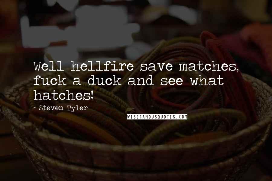 Steven Tyler Quotes: Well hellfire save matches, fuck a duck and see what hatches!