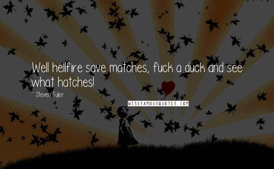 Steven Tyler Quotes: Well hellfire save matches, fuck a duck and see what hatches!