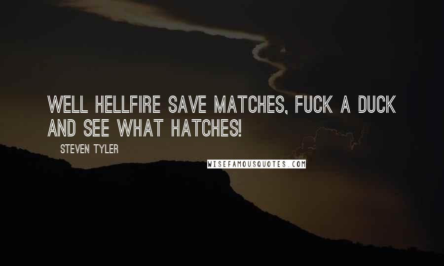 Steven Tyler Quotes: Well hellfire save matches, fuck a duck and see what hatches!
