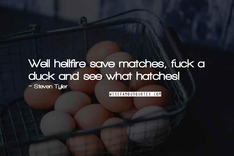 Steven Tyler Quotes: Well hellfire save matches, fuck a duck and see what hatches!
