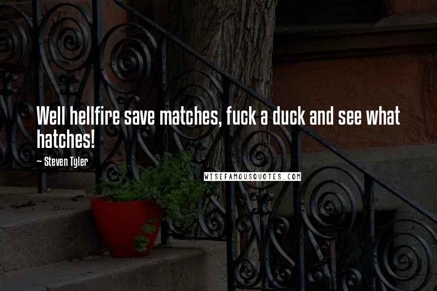 Steven Tyler Quotes: Well hellfire save matches, fuck a duck and see what hatches!