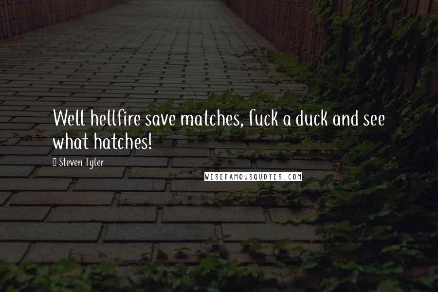 Steven Tyler Quotes: Well hellfire save matches, fuck a duck and see what hatches!