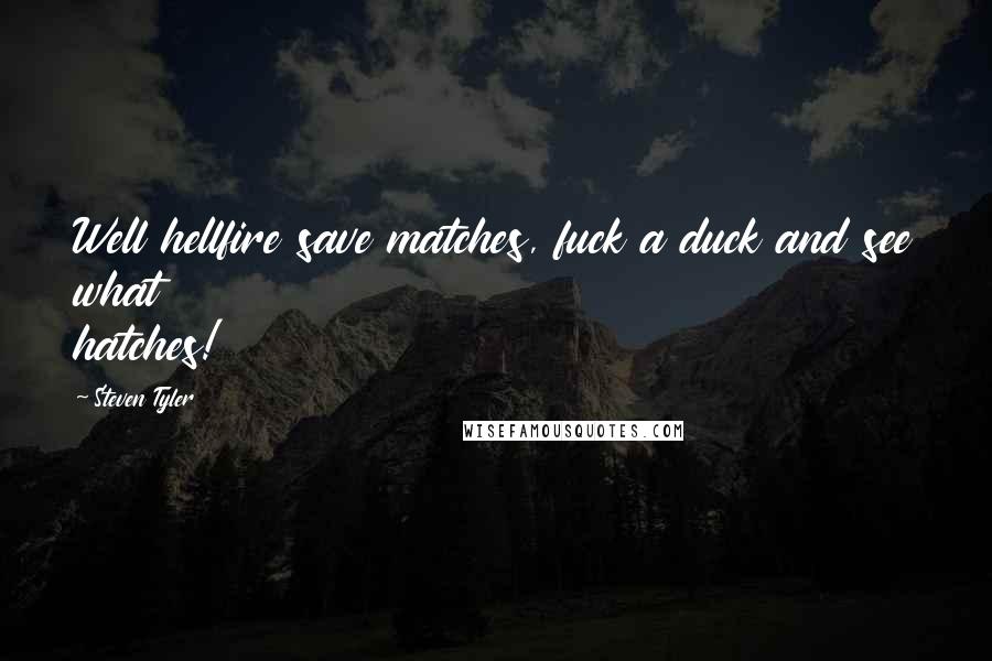 Steven Tyler Quotes: Well hellfire save matches, fuck a duck and see what hatches!