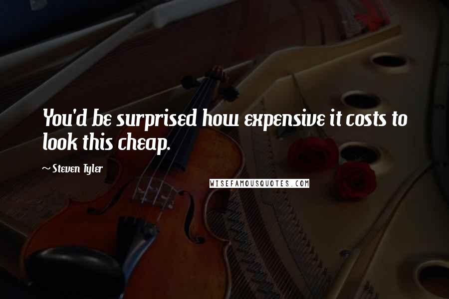 Steven Tyler Quotes: You'd be surprised how expensive it costs to look this cheap.