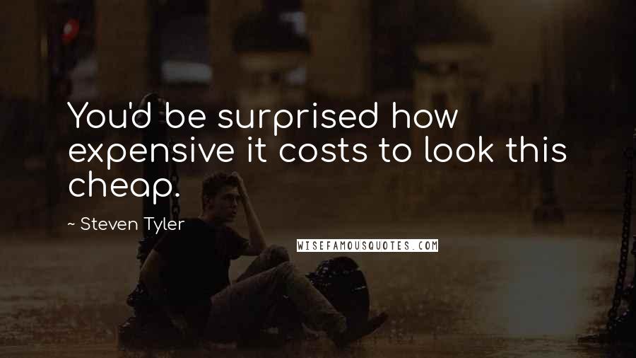 Steven Tyler Quotes: You'd be surprised how expensive it costs to look this cheap.