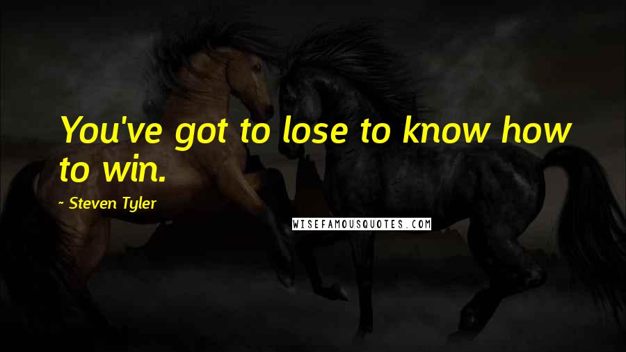 Steven Tyler Quotes: You've got to lose to know how to win.