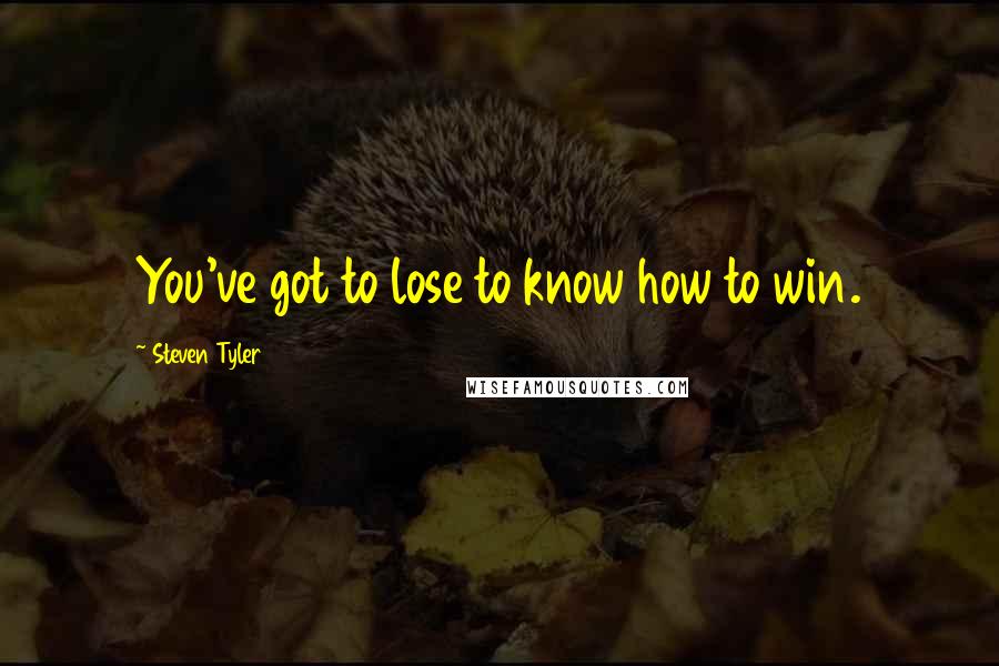 Steven Tyler Quotes: You've got to lose to know how to win.